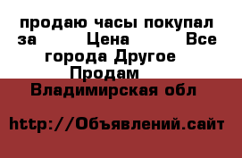 продаю часы покупал за 1500 › Цена ­ 500 - Все города Другое » Продам   . Владимирская обл.